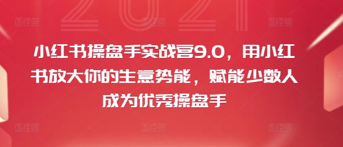 小红书操盘手实战营9.0，用小红书放大你的生意势能，赋能少数人成为优秀操盘手-511资料网