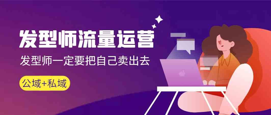 发型师流量运营，发型师一定要把自己卖出去(公域+私城)-511资料网