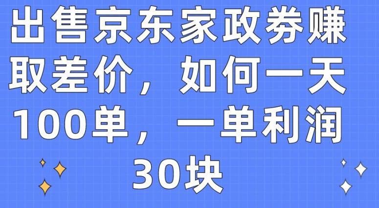 出售京东家政劵赚取差价，如何一天100单，一单利润30块【揭秘】-511资料网