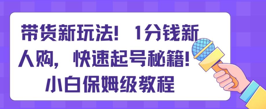 带货新玩法，1分钱新人购，快速起号秘籍，小白保姆级教程【揭秘】-511资料网