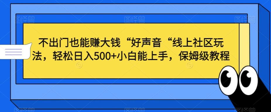 不出门也能赚大钱“好声音“线上社区玩法，轻松日入500+小白能上手，保姆级教程【揭秘】-511资料网