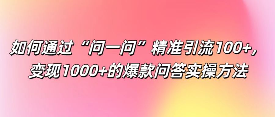 如何通过“问一问”精准引流100+， 变现1000+的爆款问答实操方法-511资料网