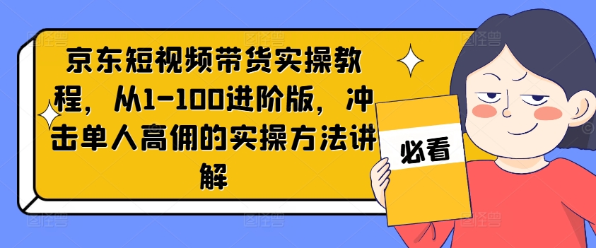 京东短视频带货实操教程，从1-100进阶版，冲击单人高佣的实操方法讲解-511资料网