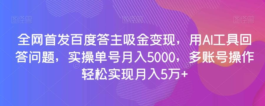 全网首发百度答主吸金变现，用AI工具回答问题，实操单号月入5000，多账号操作轻松实现月入5万+【揭秘】-511资料网