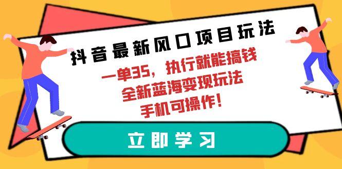 (9948期)抖音最新风口项目玩法，一单35，执行就能搞钱 全新蓝海变现玩法 手机可操作-511资料网