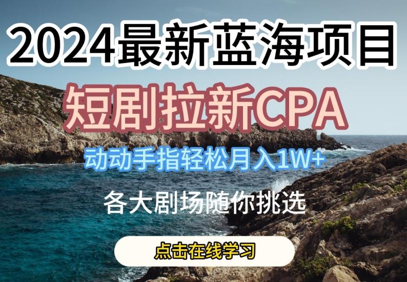 2024最新蓝海项日，短剧拉新CPA，动动手指轻松月入1W，全各大剧场随你挑选【揭秘】-511资料网