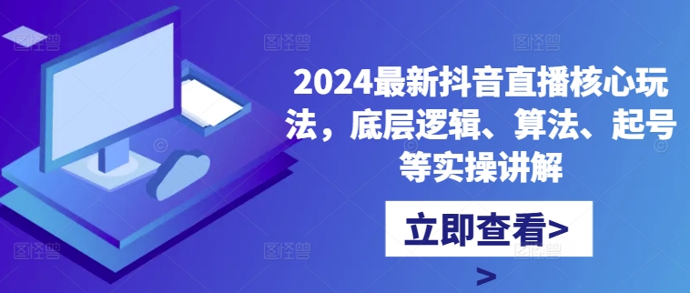 2024最新抖音直播核心玩法，底层逻辑、算法、起号等实操讲解-511资料网