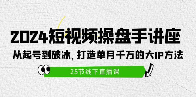 (9970期)2024短视频操盘手讲座：从起号到破冰，打造单月千万的大IP方法(25节)-511资料网