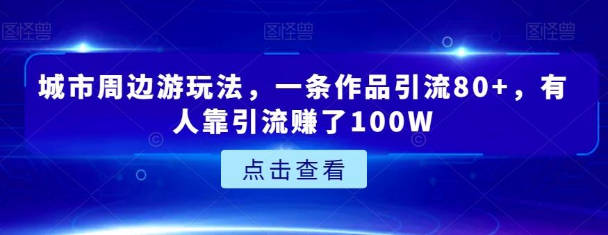 城市周边游玩法，一条作品引流80+，有人靠引流赚了100W【揭秘】-511资料网