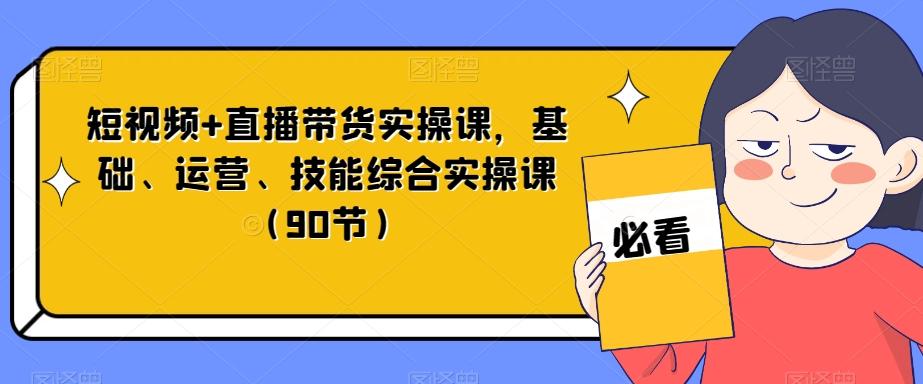 短视频+直播带货实操课，基础、运营、技能综合实操课（90节）-511资料网