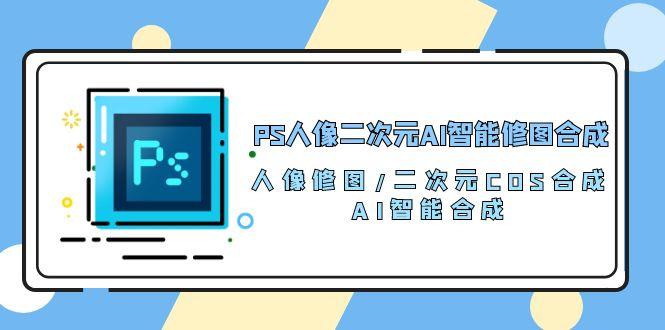 PS人像二次元AI智能修图 合成 人像修图/二次元 COS合成/AI 智能合成/100节-511资料网