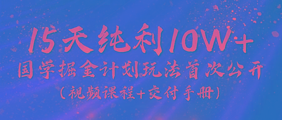 《国学掘金计划2024》实战教学视频，15天纯利10W+(视频课程+交付手册)-511资料网