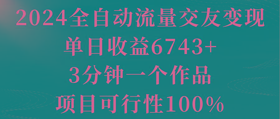 2024全自动流量交友变现，单日收益6743+，3分钟一个作品，项目可行性100%-511资料网