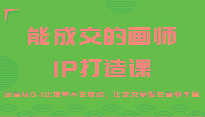 能成交的画师IP打造课，运营从0-1让接单不在被动，让成交掌握在画师手里-511资料网