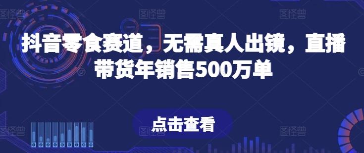 抖音零食赛道，无需真人出镜，直播带货年销售500万单【揭秘】-511资料网
