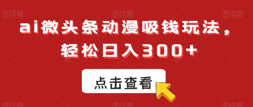 ai微头条动漫吸钱玩法，轻松日入300+【揭秘】-511资料网