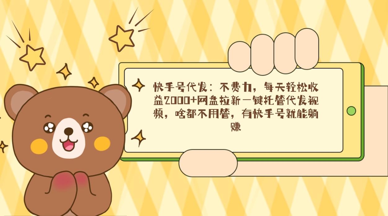 快手号代发：不费力，每天轻松收益2000+网盘拉新一键托管代发视频，啥都…-511资料网