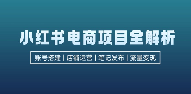 小红书电商项目全解析，包括账号搭建、店铺运营、笔记发布  实现流量变现-511资料网
