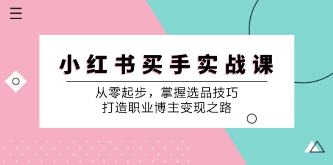 小红书买手实战课：从零起步，掌握选品技巧，打造职业博主变现之路-511资料网