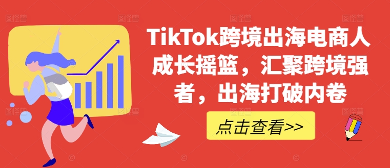 TikTok跨境出海电商人成长摇篮，汇聚跨境强者，出海打破内卷-511资料网