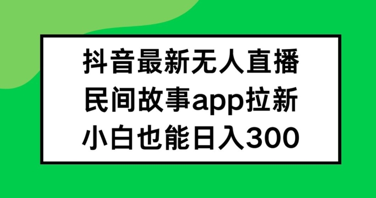 抖音无人直播，民间故事APP拉新，小白也能日入300+【揭秘】-511资料网