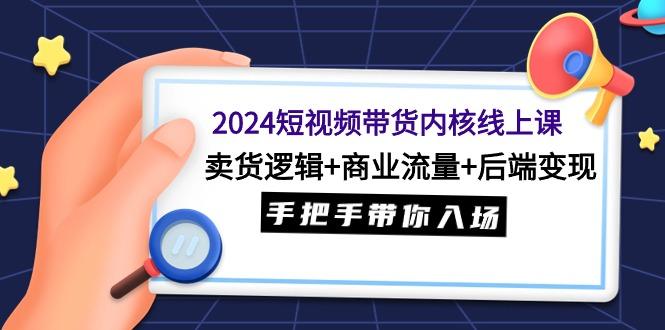 (9471期)2024短视频带货内核线上课：卖货逻辑+商业流量+后端变现，手把手带你入场-511资料网