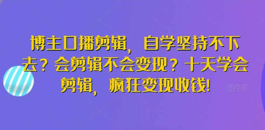 博主口播剪辑，自学坚持不下去？会剪辑不会变现？十天学会剪辑，疯狂变现收钱!-511资料网