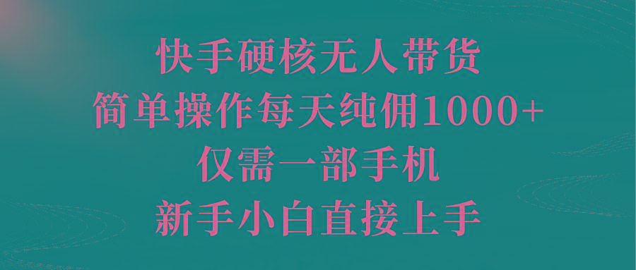 (9861期)快手硬核无人带货，简单操作每天纯佣1000+,仅需一部手机，新手小白直接上手-511资料网