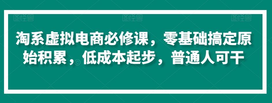 淘系虚拟电商必修课，零基础搞定原始积累，低成本起步，普通人可干-511资料网