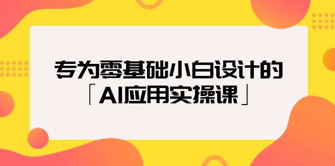 (9578期)专为零基础小白设计的「AI应用实操课」18节视频课-511资料网