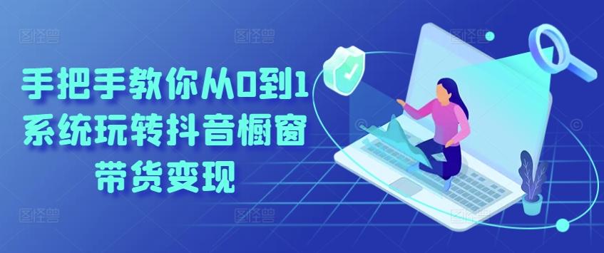 手把手教你从0到1系统玩转抖音橱窗带货变现-511资料网
