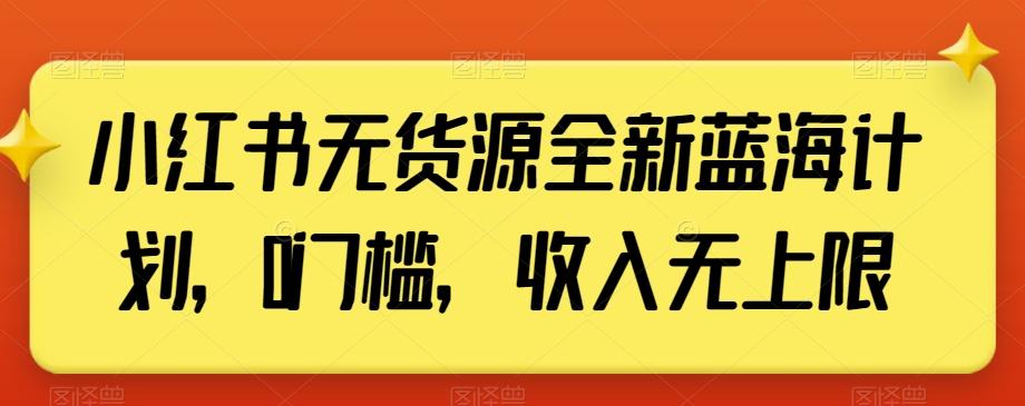 小红书无货源全新蓝海计划，0门槛，收入无上限【揭秘】-511资料网