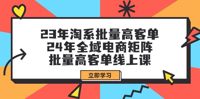(9636期)23年淘系批量高客单+24年全域电商矩阵，批量高客单线上课(109节课)-511资料网