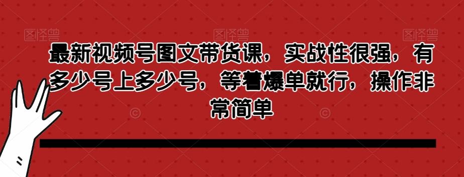 最新视频号图文带货课，实战性很强，有多少号上多少号，等着爆单就行，操作非常简单-511资料网