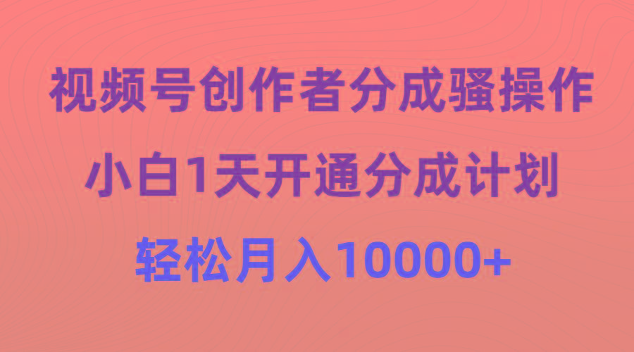 (9656期)视频号创作者分成骚操作，小白1天开通分成计划，轻松月入10000+-511资料网