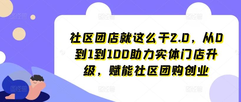 社区团店就这么干2.0，从0到1到100助力实体门店升级，赋能社区团购创业-511资料网