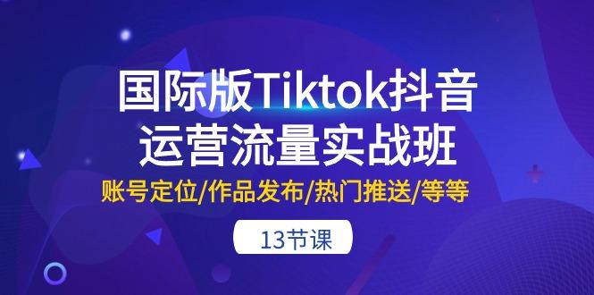 国际版Tiktok抖音运营流量实战班：账号定位/作品发布/热门推送/等等-13节-511资料网