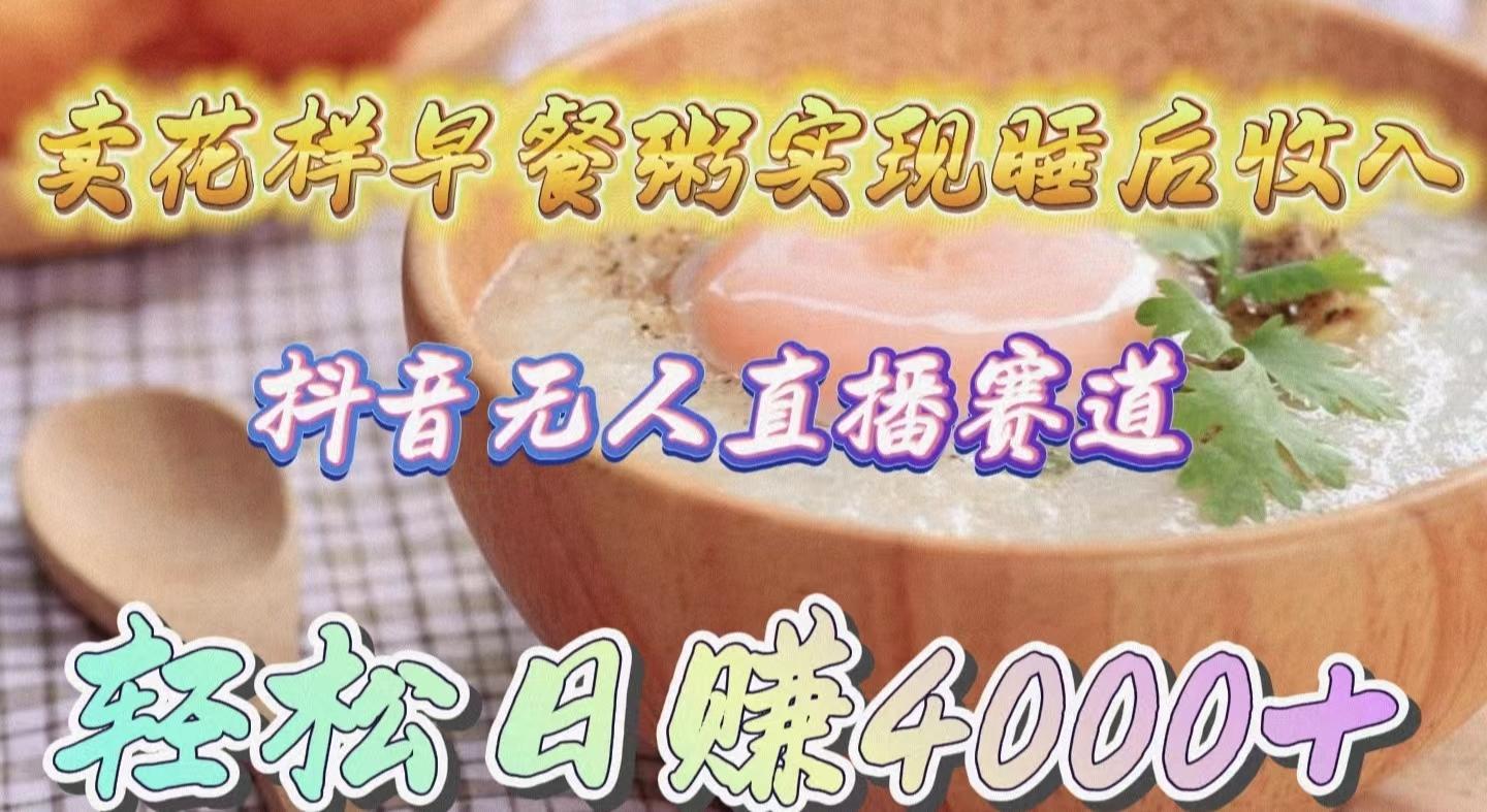 (9822期)卖花样早餐粥实现睡后收入！抖音无人直播新赛道，轻松日赚4000+-511资料网