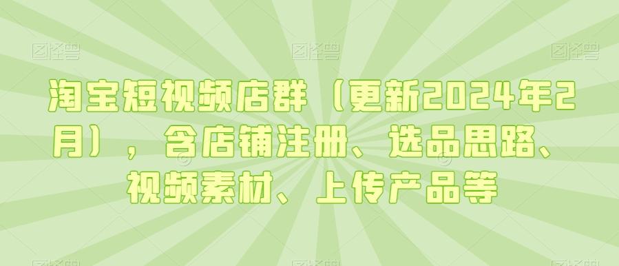 淘宝短视频店群(更新2024年2月)，含店铺注册、选品思路、视频素材、上传产品等-511资料网