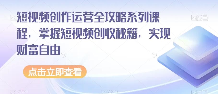 短视频创作运营全攻略系列课程，掌握短视频创收秘籍，实现财富自由-511资料网