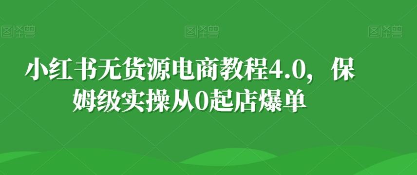 小红书无货源电商教程4.0，保姆级实操从0起店爆单【拆解】-511资料网
