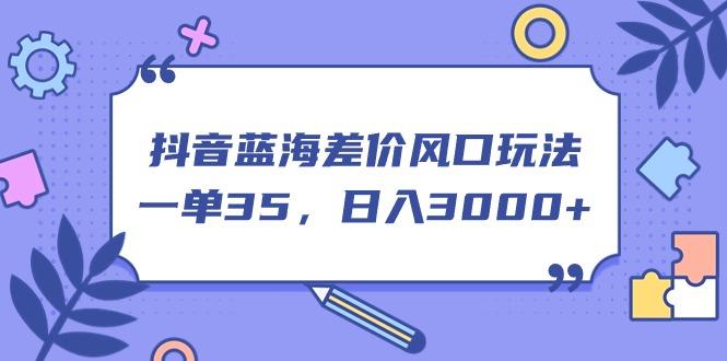抖音蓝海差价风口玩法，一单35，日入3000+-511资料网