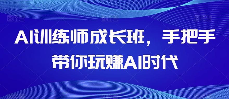 AI训练师成长班，手把手带你玩赚AI时代-511资料网