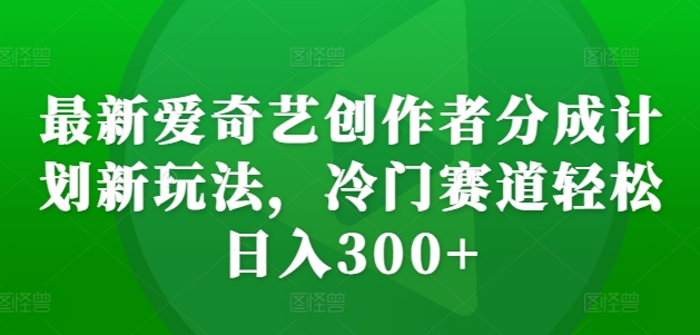 最新爱奇艺创作者分成计划新玩法，冷门赛道轻松日入300+【揭秘】-511资料网