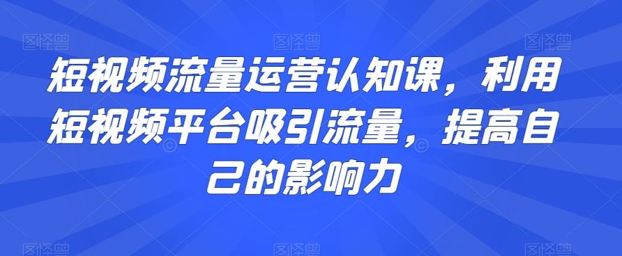 短视频流量运营认知课，利用短视频平台吸引流量，提高自己的影响力-511资料网