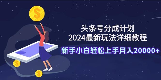 (9530期)头条号分成计划：2024最新玩法详细教程，新手小白轻松上手月入20000+-511资料网