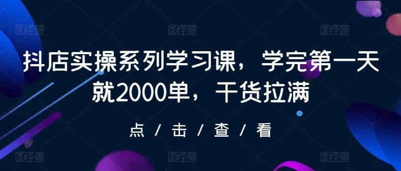 抖店实操系列学习课，学完第一天就2000单，干货拉满-511资料网
