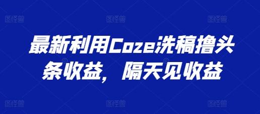 最新利用Coze洗稿撸头条收益，隔天见收益【揭秘】-511资料网