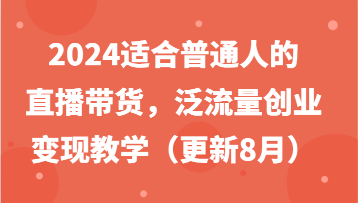 2024适合普通人的直播带货，泛流量创业变现教学(更新8月)-511资料网