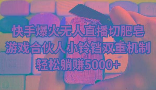 快手爆火无人直播切肥皂，游戏合伙人小铃铛双重机制，轻松躺赚5000+-511资料网